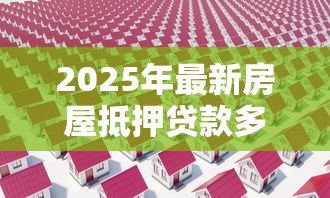 2025年最新房屋抵押贷款多久可以放款：房产抵押贷款放款周期需要多久