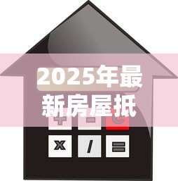 2025年最新房屋抵押贷款风险:房产抵押借贷存在哪些潜在隐患 2025年最新房屋抵押贷款风险:房产抵押借贷存在哪些潜在隐患