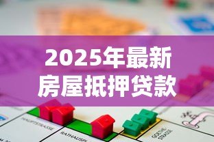 2025年最新房屋抵押贷款风险:房产抵押借贷存在哪些潜在隐患 2025年最新房屋抵押贷款风险:房产抵押借贷存在哪些潜在隐患