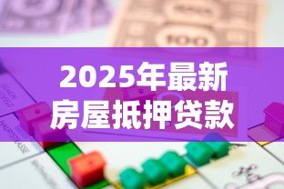2025年最新房屋抵押贷款机构:房产抵押融资去哪里办理 2025年最新房屋抵押贷款机构:房产抵押融资去哪里办理