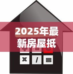 2025年最新房屋抵押贷款机构:房产抵押融资去哪里办理 2025年最新房屋抵押贷款机构:房产抵押融资去哪里办理