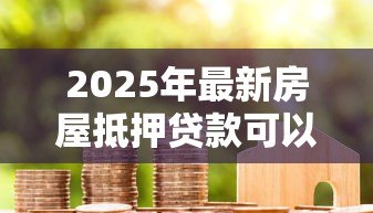 2025年最新房屋抵押贷款可以贷多少年：房产抵押最长可申请几年贷款