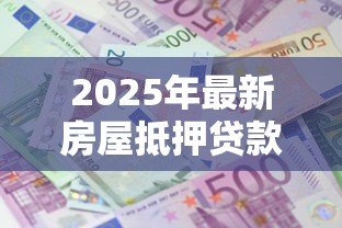 2025年最新房屋抵押贷款利息多少：2025年房产抵押利率最新行情