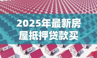2025年最新房屋抵押贷款买房：抵押房产贷款购房有哪些注意事项