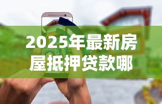 2025年最新房屋抵押贷款哪家好:房产抵押贷款选哪家银行更合适 2025年最新房屋抵押贷款哪家好:房产抵押贷款选哪家银行更合适
