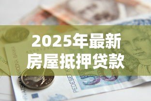 2025年最新房屋抵押贷款哪家银行利率低:2025年哪家银行房产抵押利率最低 2025年最新房屋抵押贷款哪家银行利率低:2025年哪家银行房产抵押利率最低