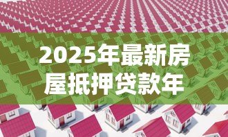 2025年最新房屋抵押贷款年利率：2025年房贷利率最低多少