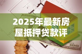 2025年最新房屋抵押贷款评估:房产抵押价值如何计算 2025年最新房屋抵押贷款评估:房产抵押价值如何计算