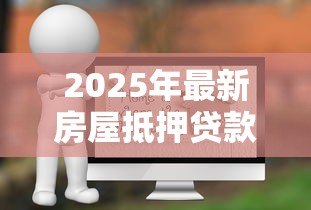 2025年最新房屋抵押贷款评估:房产抵押价值如何计算 2025年最新房屋抵押贷款评估:房产抵押价值如何计算