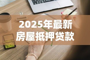 2025年最新房屋抵押贷款申请条件：申请房贷需要哪些资格？
