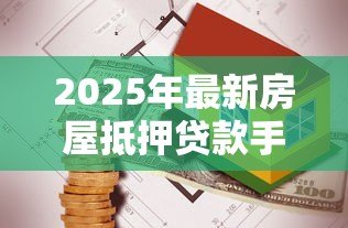 2025年最新房屋抵押贷款手续:办理房产抵押贷款需要哪些步骤 2025年最新房屋抵押贷款手续:办理房产抵押贷款需要哪些步骤