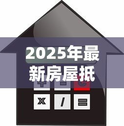 2025年最新房屋抵押贷款手续:办理房产抵押贷款需要哪些步骤 2025年最新房屋抵押贷款手续:办理房产抵押贷款需要哪些步骤