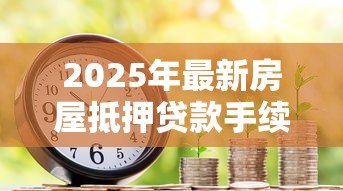 2025年最新房屋抵押贷款手续费:办理房产抵押会产生哪些费用 2025年最新房屋抵押贷款手续费:办理房产抵押会产生哪些费用