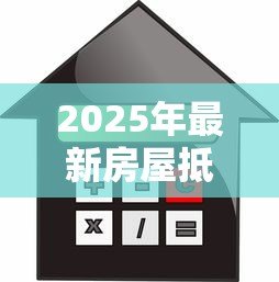 2025年最新房屋抵押贷款需要什么手续：办理房产抵押贷款需哪些步骤