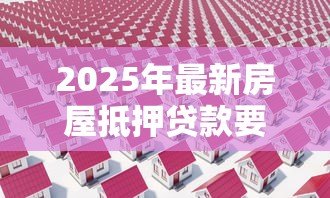 2025年最新房屋抵押贷款要多久:房产抵押贷款审批周期多久 2025年最新房屋抵押贷款要多久:房产抵押贷款审批周期多久