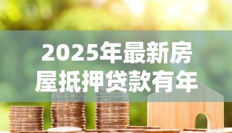 2025年最新房屋抵押贷款有年龄限制吗:65岁还能申请房产抵押贷款吗 2025年最新房屋抵押贷款有年龄限制吗:65岁还能申请房产抵押贷款吗