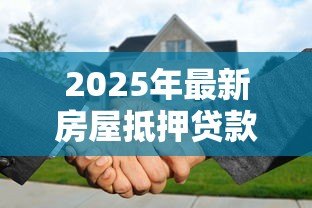 2025年最新房屋抵押贷款有年龄限制吗:65岁还能申请房产抵押贷款吗 2025年最新房屋抵押贷款有年龄限制吗:65岁还能申请房产抵押贷款吗