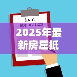 2025年最新房屋抵押贷款政策:年抵押贷款最新条件有哪些 2025年最新房屋抵押贷款政策:年抵押贷款最新条件有哪些
