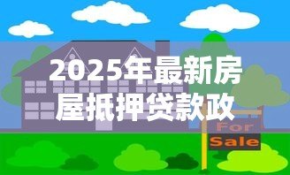 2025年最新房屋抵押贷款政策:年抵押贷款最新条件有哪些 2025年最新房屋抵押贷款政策:年抵押贷款最新条件有哪些