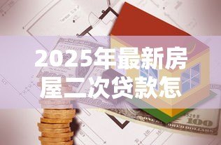 2025年最新房屋二次贷款怎么贷:如何办理房产二次抵押贷款 2025年最新房屋二次贷款怎么贷:如何办理房产二次抵押贷款