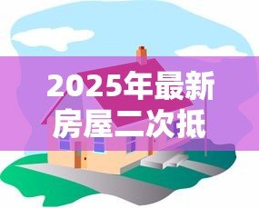 2025年最新房屋二次抵押贷款流程：房产二次抵押具体操作步骤有哪些