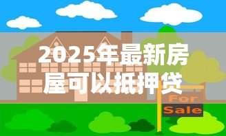 2025年最新房屋可以抵押贷款：房产如何申请抵押借款