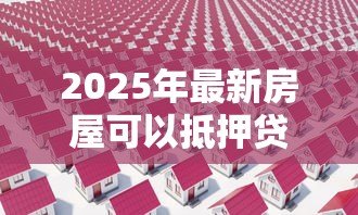 2025年最新房屋可以抵押贷款：房产如何申请抵押借款