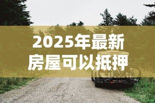2025年最新房屋可以抵押贷款吗:房产抵押贷款有哪些条件限制 2025年最新房屋可以抵押贷款吗:房产抵押贷款有哪些条件限制