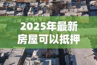 2025年最新房屋可以抵押贷款吗:房产抵押贷款有哪些条件限制 2025年最新房屋可以抵押贷款吗:房产抵押贷款有哪些条件限制