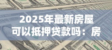 2025年最新房屋可以抵押贷款吗:房产抵押贷款有哪些条件限制 2025年最新房屋可以抵押贷款吗:房产抵押贷款有哪些条件限制