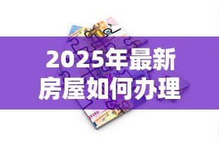 2025年最新房屋如何办理抵押贷款:房产抵押贷款流程有哪些 2025年最新房屋如何办理抵押贷款:房产抵押贷款流程有哪些