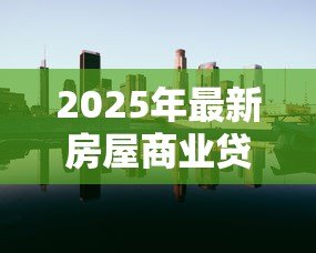 2025年最新房屋商业贷款利率：当前商业房贷利率是多少