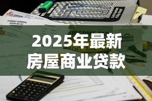 2025年最新房屋商业贷款利息:商业房贷利率如何计算更划算 2025年最新房屋商业贷款利息:商业房贷利率如何计算更划算