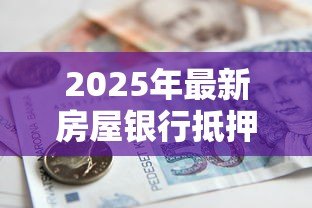2025年最新房屋银行抵押贷款:房产抵押贷款额度如何计算 2025年最新房屋银行抵押贷款:房产抵押贷款额度如何计算