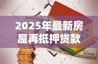 2025年最新房屋再抵押贷款：按揭房如何申请二次抵押贷款