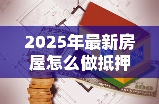 2025年最新房屋怎么做抵押贷款：房产抵押贷款办理流程是什么
