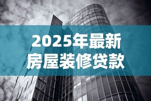 2025年最新房屋装修贷款利率:现在装修贷款利息是多少 2025年最新房屋装修贷款利率:现在装修贷款利息是多少