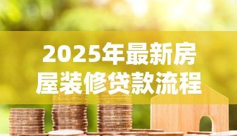 2025年最新房屋装修贷款流程：装修贷款如何申请具体步骤有哪些
