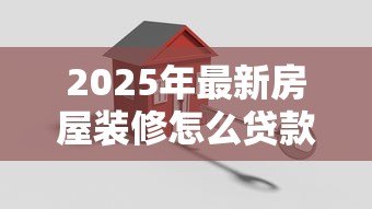 2025年最新房屋装修怎么贷款:装修资金不足如何申请贷款 2025年最新房屋装修怎么贷款:装修资金不足如何申请贷款