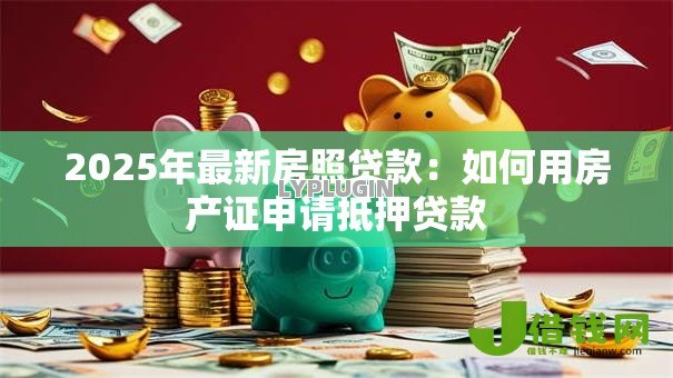 2025年最新房照贷款:如何用房产证申请抵押贷款 2025年最新房照贷款:如何用房产证申请抵押贷款
