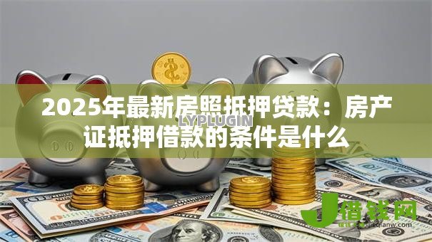 2025年最新房照抵押贷款:房产证抵押借款的条件是什么 2025年最新房照抵押贷款:房产证抵押借款的条件是什么