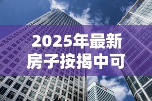 2025年最新房子按揭中可以贷款吗:按揭房还能二次抵押贷款吗 2025年最新房子按揭中可以贷款吗:按揭房还能二次抵押贷款吗