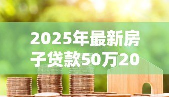 2025年最新房子贷款50万20年月供多少：50万房贷分20年还每月需支付多少