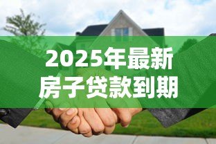 2025年最新房子贷款到期怎么办理手续:房贷结清后如何办理解押手续 2025年最新房子贷款到期怎么办理手续:房贷结清后如何办理解押手续