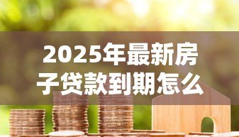 2025年最新房子贷款到期怎么办理手续:房贷结清后如何办理解押手续 2025年最新房子贷款到期怎么办理手续:房贷结清后如何办理解押手续