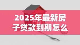 2025年最新房子贷款到期怎么办理手续:房贷结清后如何办理解押手续 2025年最新房子贷款到期怎么办理手续:房贷结清后如何办理解押手续