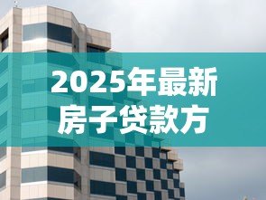 2025年最新房子贷款方式有几种类型:购房贷款有哪些常见类型可选 2025年最新房子贷款方式有几种类型:购房贷款有哪些常见类型可选