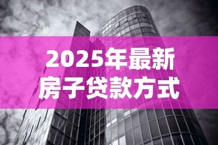 2025年最新房子贷款方式有几种类型:购房贷款有哪些常见类型可选 2025年最新房子贷款方式有几种类型:购房贷款有哪些常见类型可选