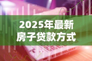 2025年最新房子贷款方式有几种类型:购房贷款有哪些常见类型可选 2025年最新房子贷款方式有几种类型:购房贷款有哪些常见类型可选