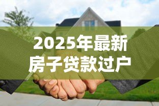 2025年最新房子贷款过户:房贷未清如何办理房产过户 2025年最新房子贷款过户:房贷未清如何办理房产过户